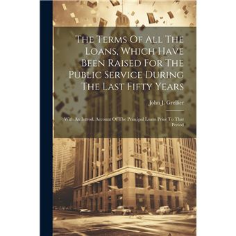 The Terms Of All The Loans Which Have Been Raised For The Public Service During The Last Fifty Years With An Introd. Account Of The Principal Loans Prior - 1