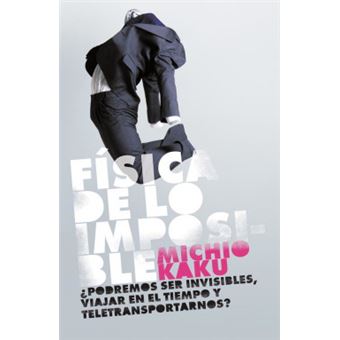Física de lo imposible / Physics Of The Impossible : ¿Podremos ser invisibles, viajar en el tiempo y teletransportarnos? / A Scientific Exploration of the World of Phasers, Force Fields, Teleportation, and Time Travel - 1