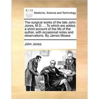 The Surgical Works of the Late John Jones, M.D. ... to Which Are Added, a Short Account of the Life of the Author, with Occasional Notes and Observations. by James Mease - Paperback / softback - 2010 - 1