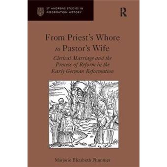 From Priest'S Whore To Pastor'S Wife Clerical Marriage And The Process Of Reform In The Early German Reformation - 1