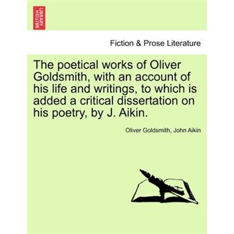 The Poetical Works of Oliver Goldsmith, with an Account of His Life and Writings, to Which Is Added a Critical Dissertation on His Poetry, by J. Aikin. - Paperback / softback - 2011 - 1