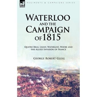 Waterloo and the Campaign of 1815 - Quatre Bras, Ligny, Waterloo, Wavre and the Allied Invasion of France - Hardback - 2009 - 1