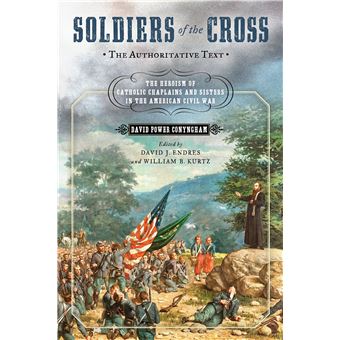 Soldiers Of The Cross, The Authoritative Text The Heroism Of Catholic Chaplains And Sisters In The American Civil War - 1