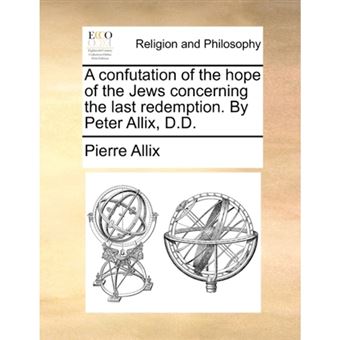 A Confutation of the Hope of the Jews Concerning the Last Redemption. by Peter Allix, D.D. - Paperback / softback - 2010 - 1