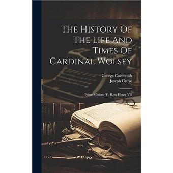 The History Of The Life And Times Of Cardinal Wolsey Prime Minister To King Henry Viii - 1