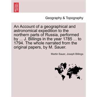 An Account of a Geographical and Astronomical Expedition to the Northern Parts of Russia, Performed by ... J. Billings in the Year 1785 ... to 1794. the Whole Narrated from the Original Papers, by M. Sauer. - Paperback / softback - 2011 - 1