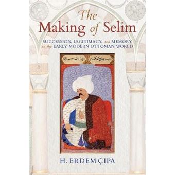 The Making Of Selim Succession, Legitimacy, And Memory In The Early Modern Ottoman World - 1