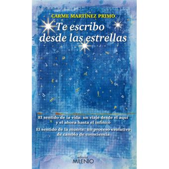 Te escribo desde las estrellas : el sentido de la vida, un viaje desde el aquí y el ahora hasta el infinito. El sentido de la muerte, un proceso evolutivo de cambio de consciencia - 1