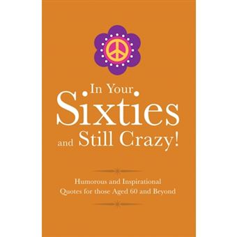 In your sixties and still crazy!