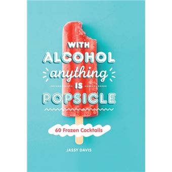 With Alcohol Anything is Popsicle - 60 Frozen Cocktails