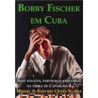 Bobby Fischer em Cuba: Suas viagens, partidas e aventuras na terra de  Capablanca by Jesus Suarez, Miguel Angel Sanchez, Paperback