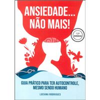 Ansiedade... Não Mais! Guia Prático para Ter Autocontrole, Mesmo Sendo Humano
