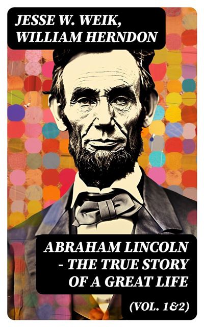 Abraham Lincoln – The True Story of a Great Life (Vol. 1&2) Biography ...