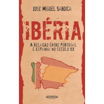 Iberia A Relacao Entre Portugal E Espanha No Seculo Xx Jose Miguel Sardica Compra Livros Na Fnac Pt