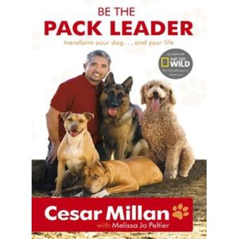Be the Pack Leader: Use Cesar's Way to Transform Your Dog ... and Your Life