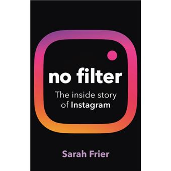 No Filter : The inside story of how Instagram transformed business, celebrity and our culture