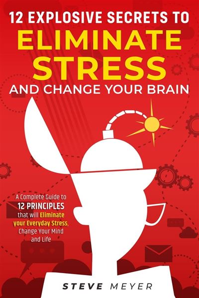 12 Explosive Secrets To Eliminate Stress And Change Your Brain: A