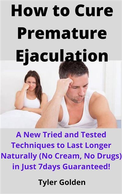 How to Cure Premature Ejaculation A New Tried and Tested Techniques to Last Longer Naturally No Cream No Drugs in Just 7days Guaranteed