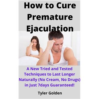 How to Cure Premature Ejaculation A New Tried and Tested Techniques to Last Longer Naturally No Cream No Drugs in Just 7days Guaranteed