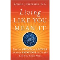 Living Like You Mean It : Use the Wisdom and Power of Your Emotions to Get the Life You Really Want
