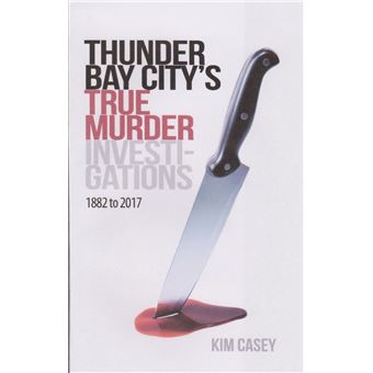 Thunder Bay City's True Murder Investigations 1882 to 2017 - 1