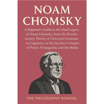 Noam Chomsky: A Beginner's Guide to the Dual Legacy of Noam Chomsky, from His Revolutionary Theory of Universal Grammar in Linguistics to His Incisive Critiques of Power, Propaganda, and the Media - 1
