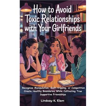 How To Avoid Toxic Relationships With Your Girlfriends: Recognize manipulation, guilt-tripping, or competition Create healthy boundaries while cultivating true, supportive friendships - 1