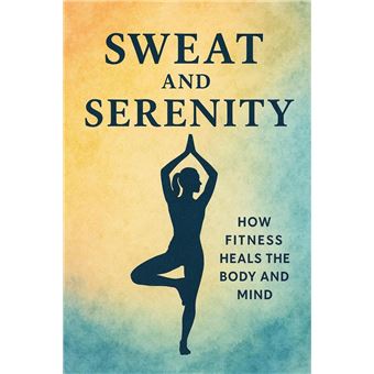 Sweat and Serenity: How Fitness Heals the Body and Mind - A Comprehensive Guide to Physical, Mental, and Emotional Well-Being - 1