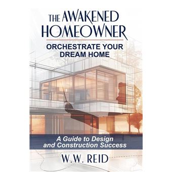 The Awakened Homeowner; Orchestrate Your Dream Home; A Guide to Design and Construction Success - 1