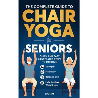 The Complete Guide To Chair Yoga For Seniors: Quick and Easy Illustrated Steps to Improve Strength, Flexibility, Balance, and Help Achieve Weight Loss - 1