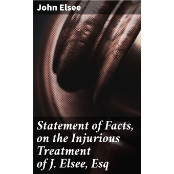 Statement of Facts, on the Injurious Treatment of J. Elsee, Esq - 1