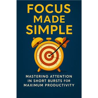 Focus Made Simple Mastering Attention in Short Bursts for Maximum Productivity - 1