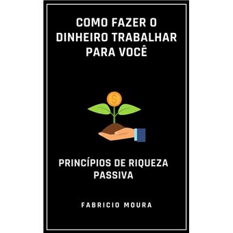 Como Fazer o Dinheiro Trabalhar para Você: Princípios de Riqueza Passiva - 1