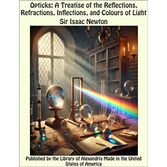 Opticks: A Treatise of the Reflections, Refractions, Inflections, and Colours of Light - 1