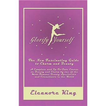Glorify Yourself - The New Fascinating Guide to Charm and Beauty - A Complete and Up-To-Date Course on Beauty and Charm by one of the Most Famous Beauty Specialists and Consultants in the World - 1