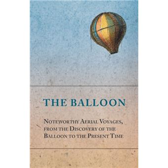 The Balloon - Noteworthy Aerial Voyages, from the Discovery of the Balloon to the Present Time - With a Narrative of the Aeronautic Experiences of Mr. Samuel A. King, and a Full Description of His Great Captive Balloons and Their Apparatus - 1