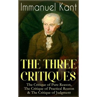 THE THREE CRITIQUES: The Critique of Pure Reason, The Critique of Practical Reason & The Critique of Judgment - 1