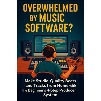 Overwhelmed by Music Software? Make Studio-Quality Beats and Tracks from Home with the Beginner’s 4-Step Producer System - 1