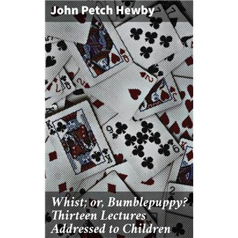 Whist; or, Bumblepuppy? Thirteen Lectures Addressed to Children - 1