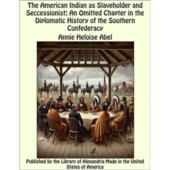 The American Indian as Slaveholder and Seccessionist: An Omitted Chapter in the Diplomatic History of the Southern Confederacy - 1