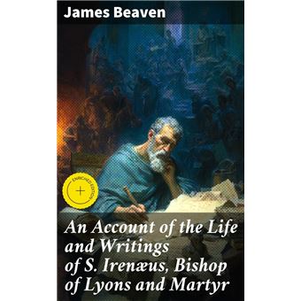 An Account of the Life and Writings of S. Irenæus, Bishop of Lyons and Martyr - 1