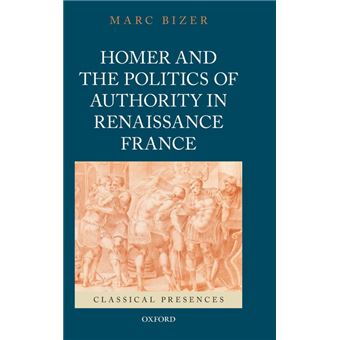 Homer and the Politics of Authority in Renaissance France by Bizer Marc Associate Professor of French Literature Associate Professor of French Literature - 1