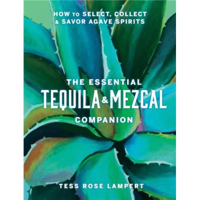 The Essential Tequila Mezcal Companion by Tess Rose Lampert