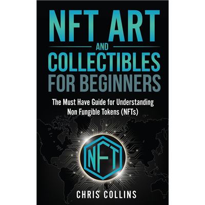 NFT Art and Collectibles for Beginners The Must Have Guide for Understanding Non Fungible Tokens NFTs - Chris Collins - Marketing Forte LLC - Livre en Ang