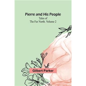 Pierre and His People Tales of the Far North. Volume 2 - Gilbert Parker ...