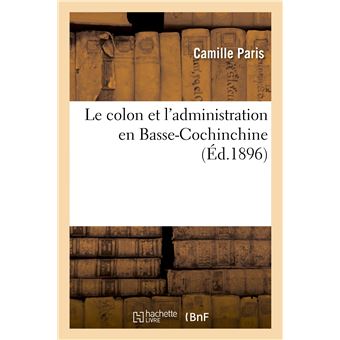 Le colon et l'administration en Basse-Cochinchine : ou recherche des mesures à adopter - 1