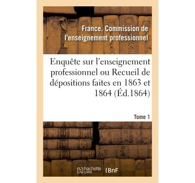 Enquête sur l'enseignement professionnel, dépositions faites en 1863 et 1864, commission Tome 1