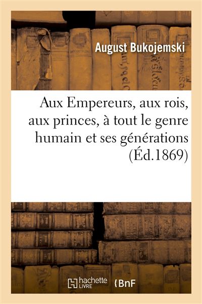 Aux Empereurs, aux rois, aux princes, aux ducs, aux marquis, aux comtes, aux barons, aux chevaliers Aux présidents des Républiques, aux ministres, à tout le genre humain et ses générations - August Bukojemski - Hachette Bnf - broché - Livre