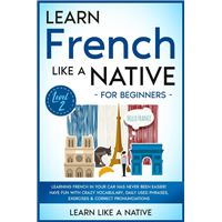 Learn French Like a Native for Beginners - Level 2: Learning French in Your Car Has Never Been Easier! Have Fun with Crazy Vocabulary, Daily Used Phrases, Exercises & Correct Pronunciations