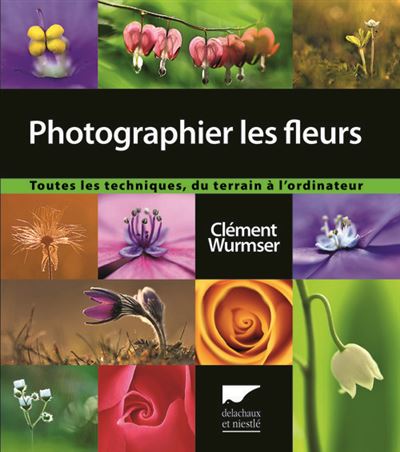 Photographier les fleurs Toutes les techniques, du terrain à l'ordinateur - Clément Wurmser - Delachaux et niestlé - broché - Manuel